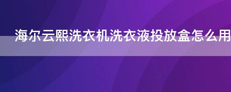 海尔云熙洗衣机洗衣液投放盒怎么用 海尔智能投放洗衣液使用视频