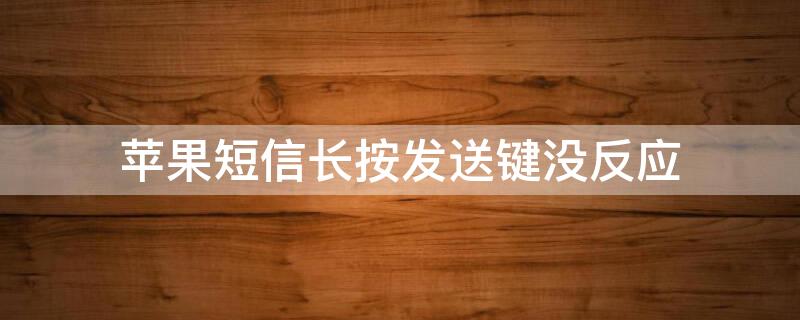 iPhone短信长按发送键没反应（iphone发短信点发送键没反应）