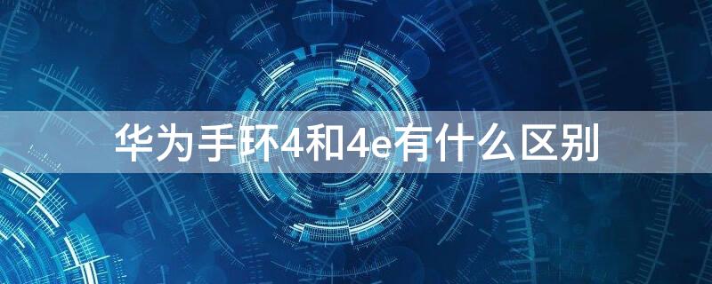 华为手环4和4e有什么区别（华为手环4和4e有什么区别吗）