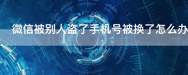 微信被别人盗了手机号被换了怎么办（微信被别人盗了手机号被换了怎么办呢）