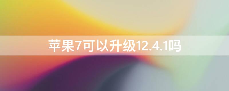 iPhone7可以升级12.4.1吗 苹果7升级到12.4.1怎么样