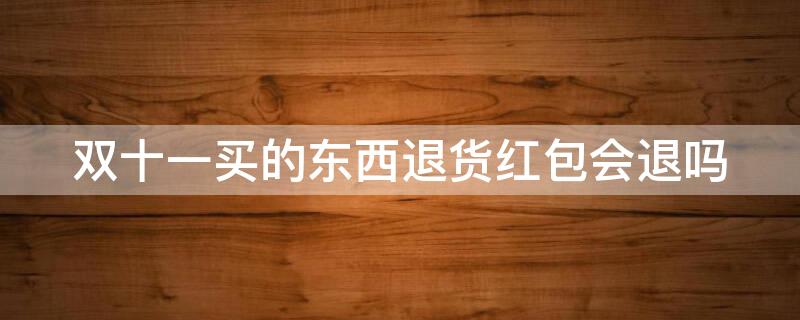 双十一买的东西退货红包会退吗（双十一买的东西退货红包会退吗安全吗）