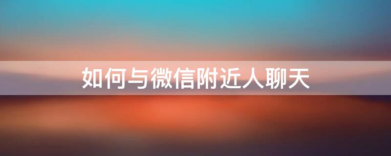 如何与微信附近人聊天（怎样和附近人聊天）