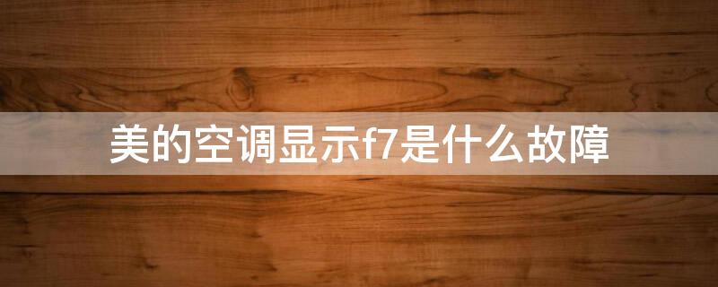 美的空调显示f7是什么故障（美的空调显示f7是什么故障怎么解决）