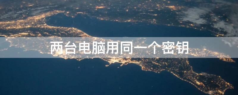 两台电脑用同一个密钥（两台电脑用同一个密钥会怎么样）