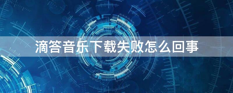 滴答音乐下载失败怎么回事（滴答音乐下载音乐失败）