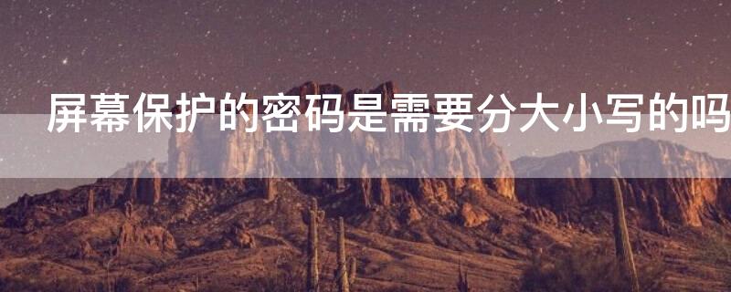 屏幕保护的密码是需要分大小写的吗 屏幕保护的密码是需要分大小写的吗为什么