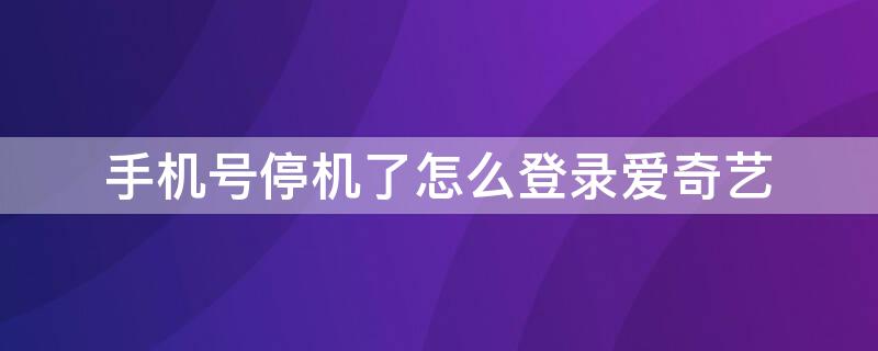 手机号停机了怎么登录爱奇艺 手机号停机了爱奇艺会员还能用吗