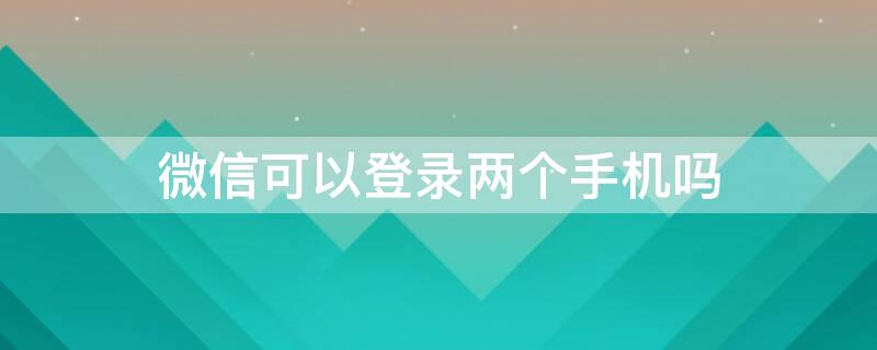 微信可以登录两个手机吗（微信怎么登两个手机）