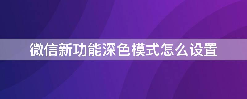 微信新功能深色模式怎么设置（微信新功能深色模式怎么设置不了）