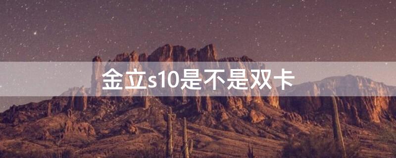 金立s10是不是双卡 金立s10是不是双卡双待手机