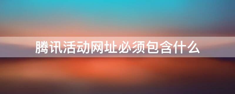 腾讯活动网址必须包含什么（腾讯活动网址必须包含什么内容）