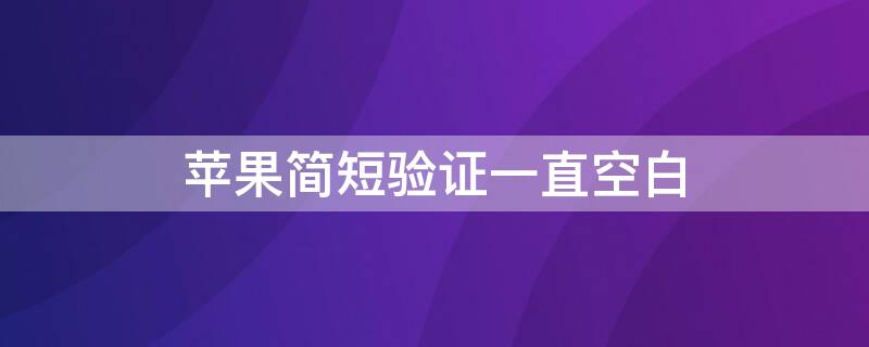 iPhone简短验证一直空白（苹果简短验证一直空白看不到验证码）