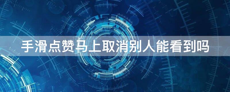 手滑点赞马上取消别人能看到吗（手滑点赞马上取消别人能看到吗抖音）