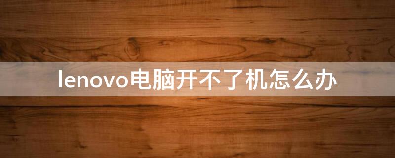 lenovo电脑开不了机怎么办 联想小新电脑开不了机怎么办