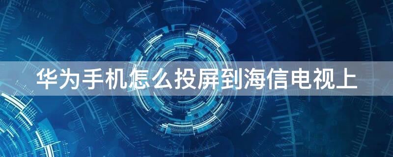 华为手机怎么投屏到海信电视上 华为手机投屏怎么投到海信电视上