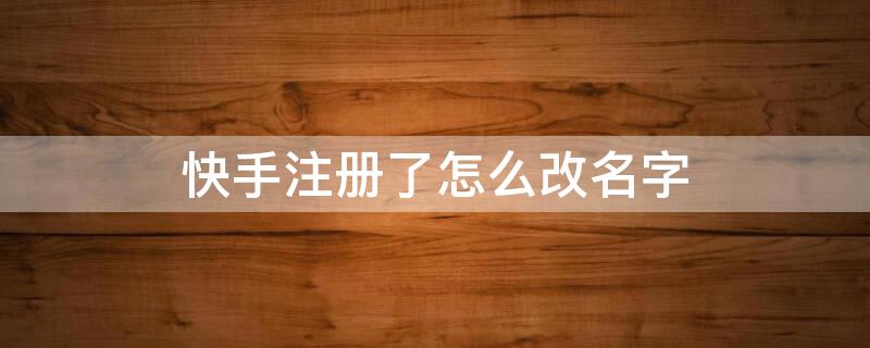 快手注册了怎么改名字（快手注册后怎么改昵称）