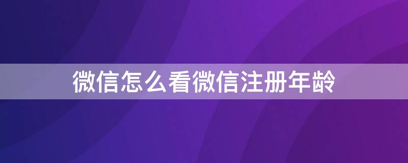微信怎么看微信注册年龄（怎么样看微信注册年龄）