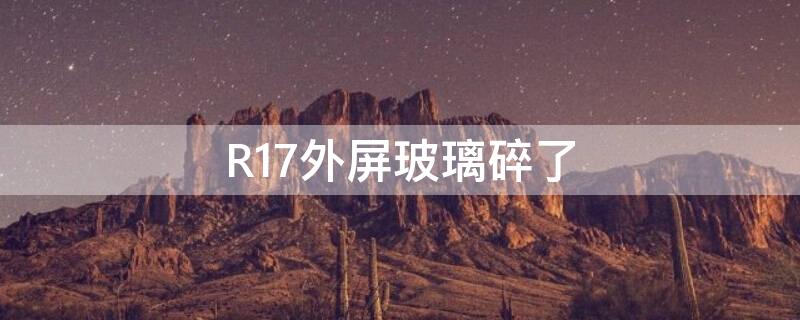 R17外屏玻璃碎了 R17外屏玻璃碎了