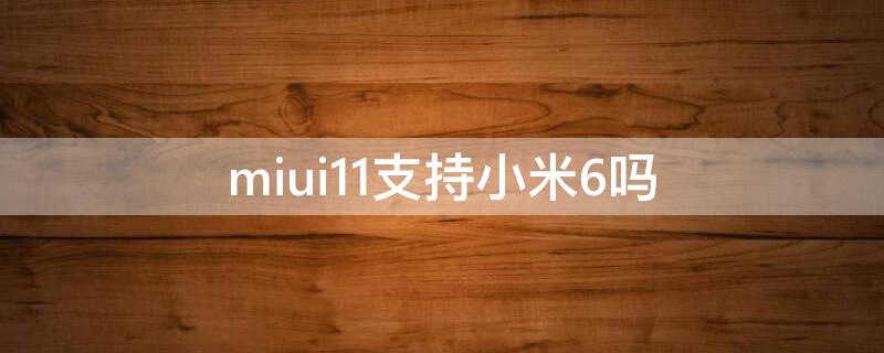 miui11支持小米6吗 miui11支持哪些机型