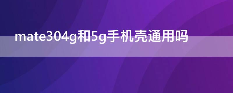 mate304g和5g手机壳通用吗（mate30手机壳和mate30-5g通用吗）