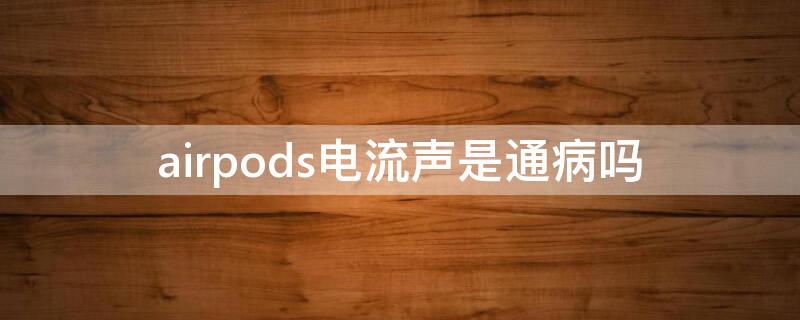 airpods电流声是通病吗
