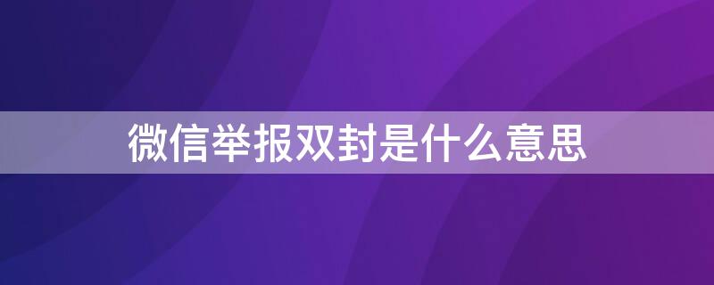 微信举报双封是什么意思（微信的举报双封号是什么意思）