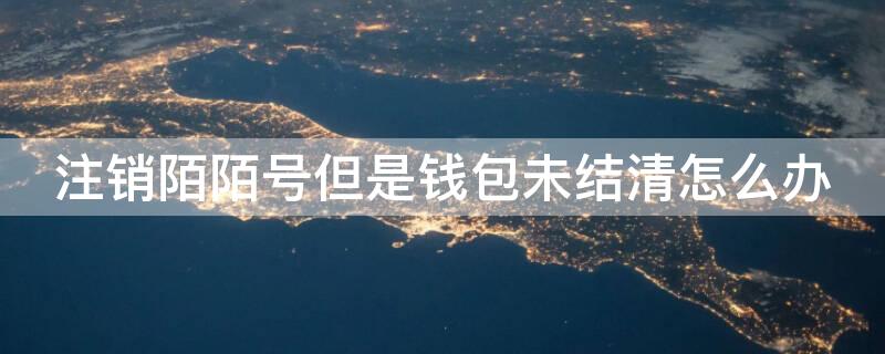 注销陌陌号但是钱包未结清怎么办（注销陌陌号但是钱包未结清怎么办理）