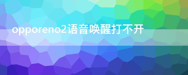 opporeno2语音唤醒打不开 opporeno2z语音唤醒6.0.2还不能语音唤醒