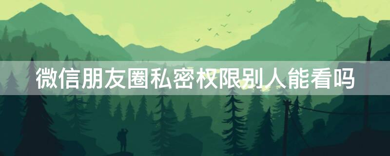 微信朋友圈私密权限别人能看吗 微信朋友圈私密权限别人能看吗安全吗