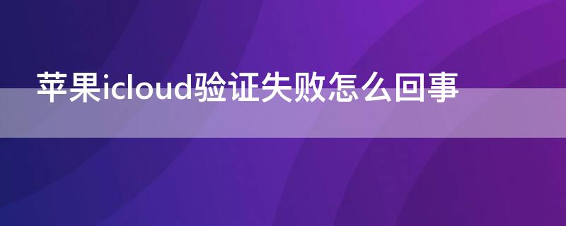 iPhoneicloud验证失败怎么回事（苹果idicloud验证失败）