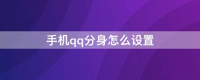 手机qq分身怎么设置（手机如何开启qq分身）