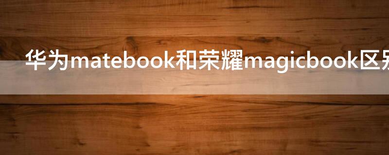 华为matebook和荣耀magicbook区别（华为matebook和magicbook哪个好）