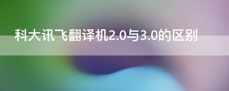 科大讯飞翻译机2.0与3.0的区别 科大讯飞翻译机2.0使用方法