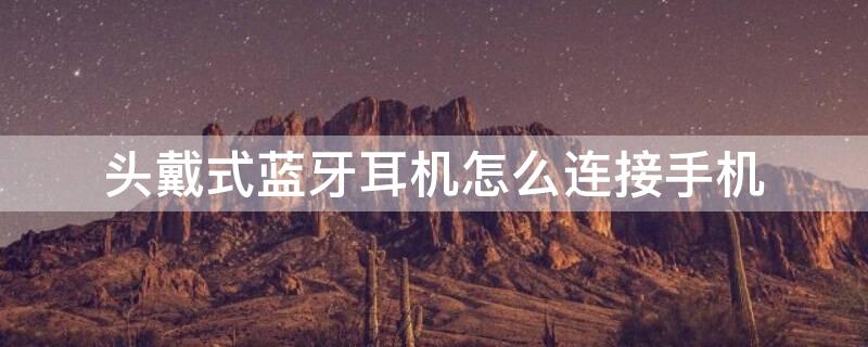 头戴式蓝牙耳机怎么连接手机（魔声头戴式蓝牙耳机怎么连接手机）