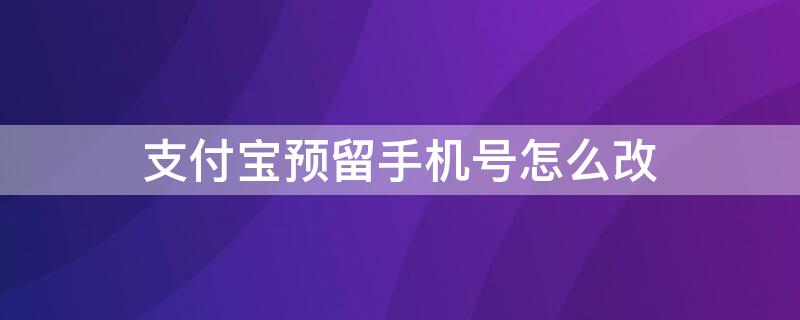 支付宝预留手机号怎么改 支付宝预留手机号怎么改不了
