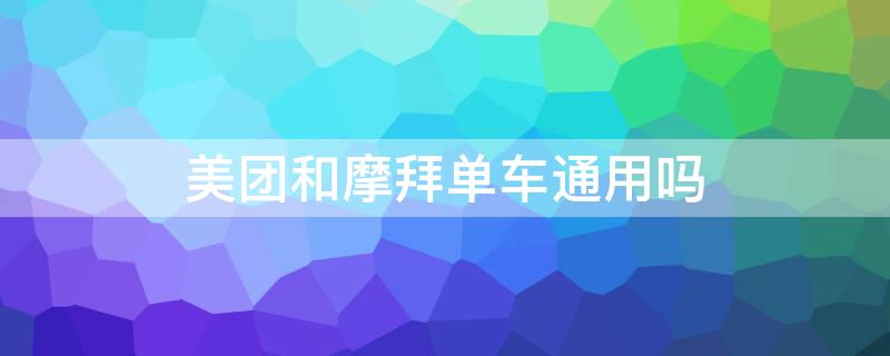 美团和摩拜单车通用吗（美团和摩拜单车通用吗现在）