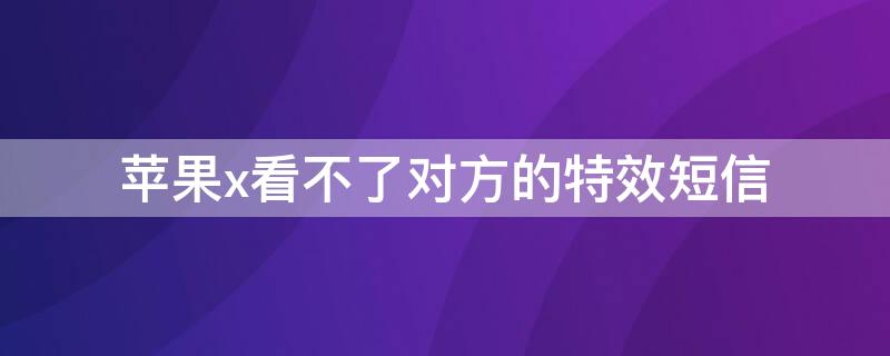 iPhonex看不了对方的特效短信（苹果x看不了对方的特效短信）