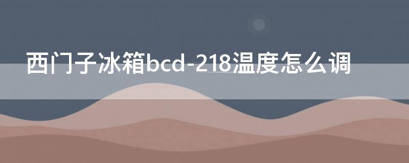 西门子冰箱bcd-218温度怎么调（西门子冰箱bcd218温度怎么调节）
