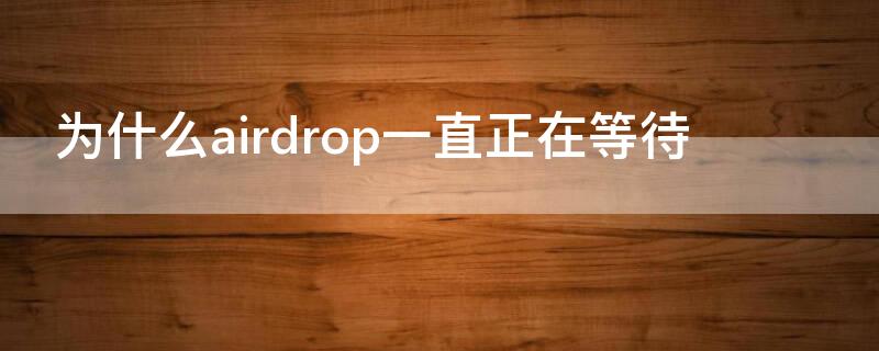 为什么airdrop一直正在等待 为什么airdrop一直等待中