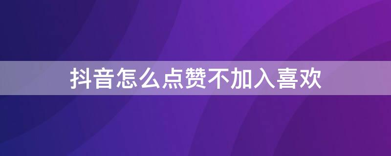 抖音怎么点赞不加入喜欢（抖音怎么点赞不加入喜欢的视频）