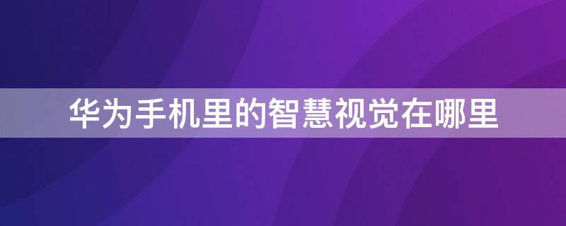 华为手机里的智慧视觉在哪里 华为手机里的智慧视觉在哪里打开