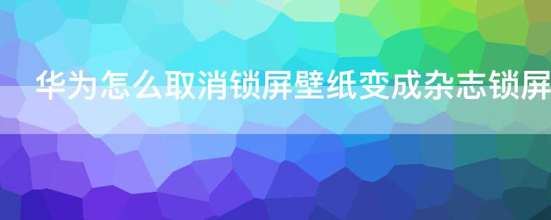 华为怎么取消锁屏壁纸变成杂志锁屏 华为怎么取消锁屏壁纸变成杂志锁屏了