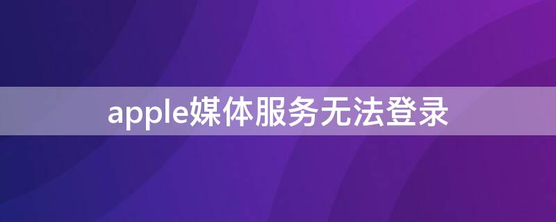 apple媒体服务无法登录 apple媒体服务无法登录ipad