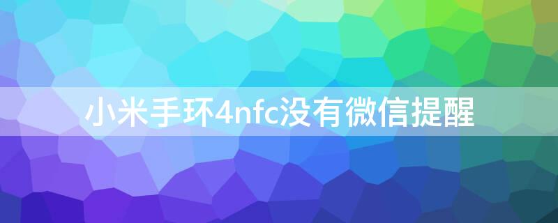 小米手环4nfc没有微信提醒（小米手环4nfc微信不提示）