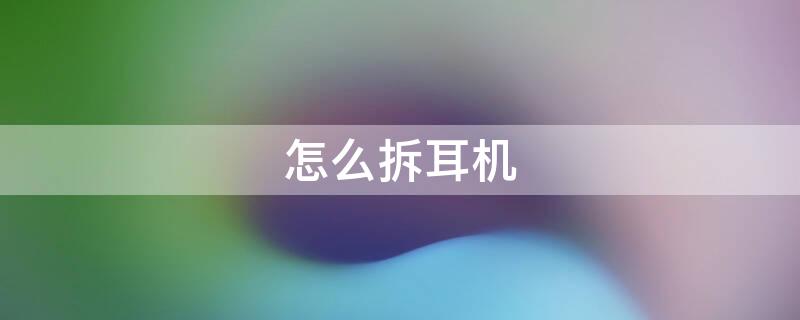 怎么拆耳机（怎么拆耳机头教程）