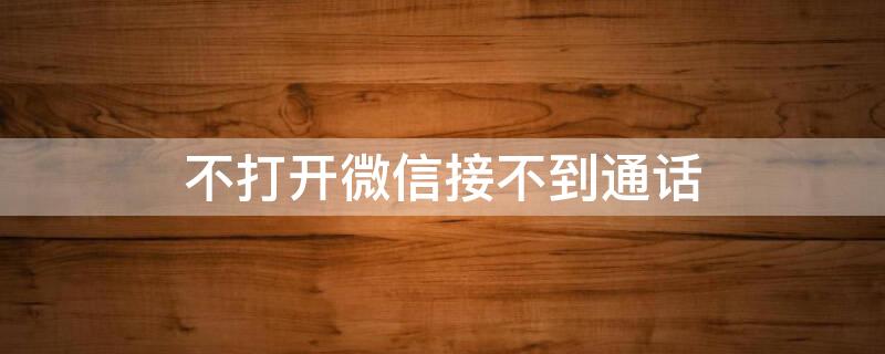 不打开微信接不到通话（苹果手机不打开微信接不到通话）