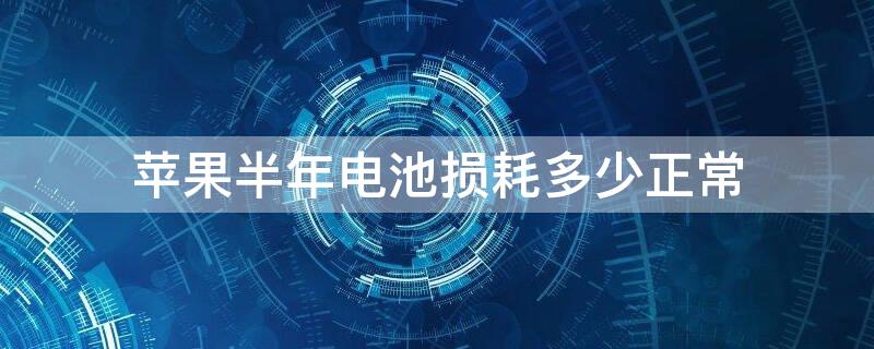 iPhone半年电池损耗多少正常 苹果手机半年电池健康掉多少正常