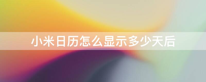 小米日历怎么显示多少天后（小米日历怎么显示多少天后的天数）