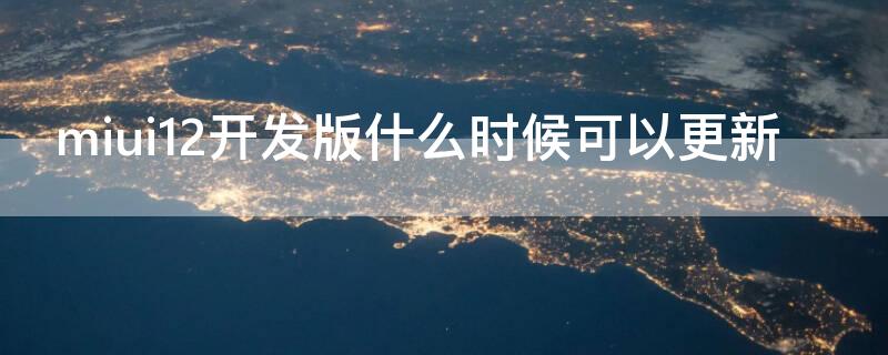 miui12开发版什么时候可以更新 miui12开发版什么时候可以更新的